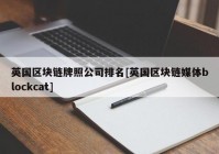 英国区块链牌照公司排名[英国区块链媒体blockcat]