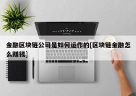 金融区块链公司是如何运作的[区块链金融怎么赚钱]