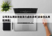 公司怎么用区块链发行虚拟货币[企业怎么用区块链]