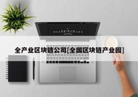 全产业区块链公司[全国区块链产业园]