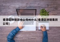 香港区块链游戏公司叫什么[香港区块链集团公司]