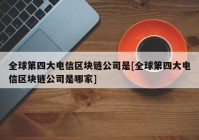 全球第四大电信区块链公司是[全球第四大电信区块链公司是哪家]