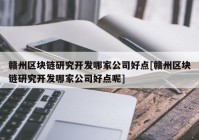 赣州区块链研究开发哪家公司好点[赣州区块链研究开发哪家公司好点呢]