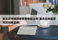 重庆区块链研修班有哪些公司[重庆区块链研究院招聘官网]