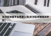 长沙区块链平台搭建公司[长沙区块链培训学校]