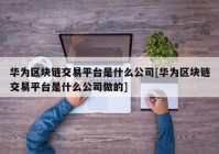 华为区块链交易平台是什么公司[华为区块链交易平台是什么公司做的]