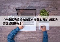 广州市区块链龙头股票有哪些公司[广州区块链交易所开发]